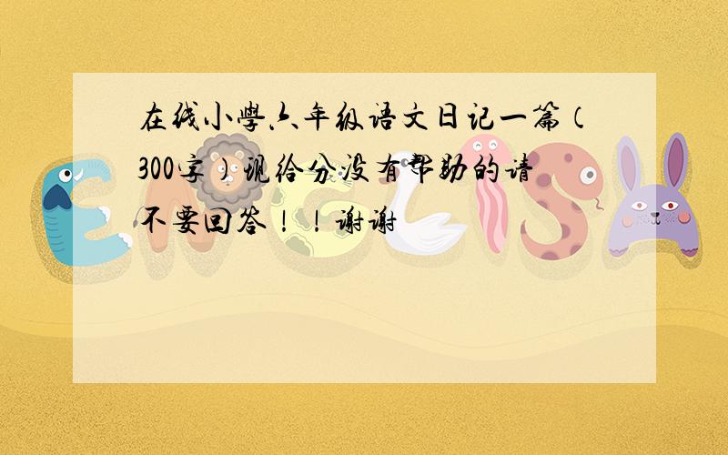 在线小学六年级语文日记一篇（300字）现给分没有帮助的请不要回答！！谢谢