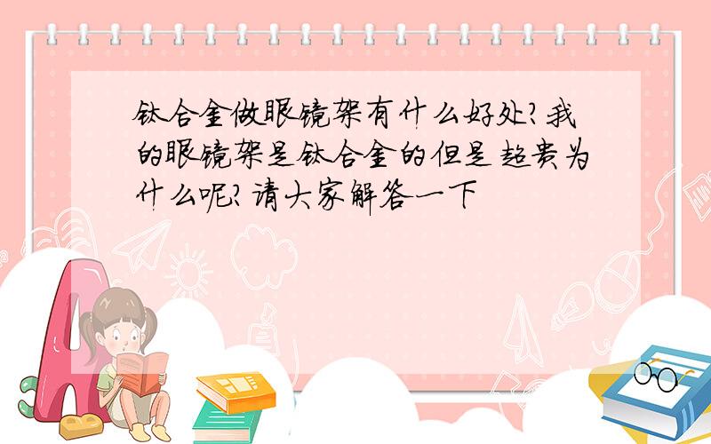 钛合金做眼镜架有什么好处?我的眼镜架是钛合金的但是超贵为什么呢?请大家解答一下