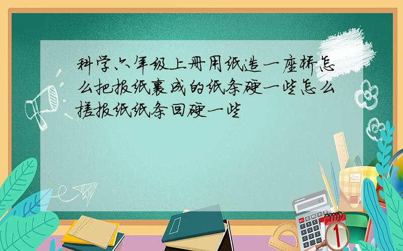 科学六年级上册用纸造一座桥怎么把报纸裹成的纸条硬一些怎么搓报纸纸条回硬一些