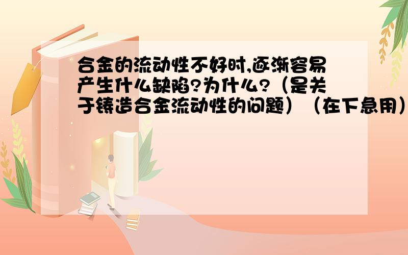 合金的流动性不好时,逐渐容易产生什么缺陷?为什么?（是关于铸造合金流动性的问题）（在下急用）谢谢了（在下急用）30分赠送