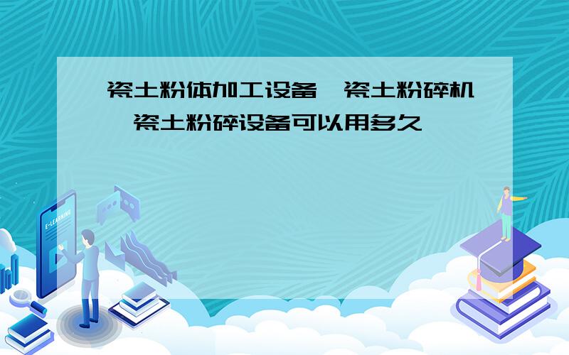 瓷土粉体加工设备,瓷土粉碎机,瓷土粉碎设备可以用多久