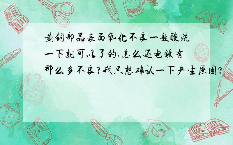 黄铜部品表面氧化不良一般酸洗一下就可以了的,怎么还电镀有那么多不良?我只想确认一下产生原因?