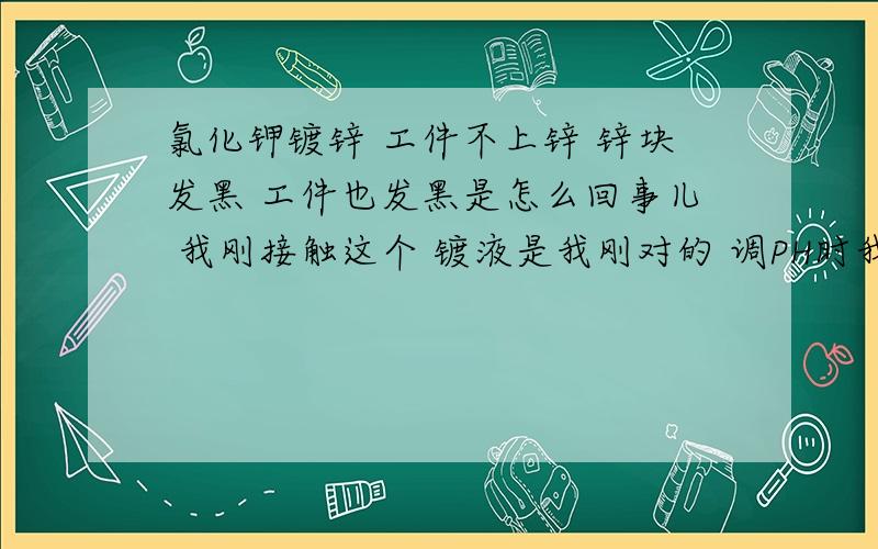 氯化钾镀锌 工件不上锌 锌块发黑 工件也发黑是怎么回事儿 我刚接触这个 镀液是我刚对的 调PH时我盐酸加多了 会导致