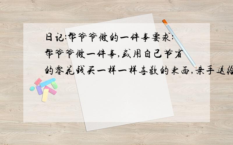 日记:帮爷爷做的一件事要求:帮爷爷做一件事,或用自己节省的零花钱买一样一样喜欢的东西,亲手送给他.注意观察爷爷的动作,神态,听他说什么,然后写在日记里.