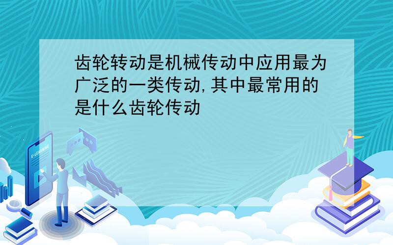 齿轮转动是机械传动中应用最为广泛的一类传动,其中最常用的是什么齿轮传动