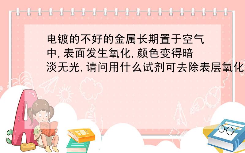 电镀的不好的金属长期置于空气中,表面发生氧化,颜色变得暗淡无光,请问用什么试剂可去除表层氧化物?