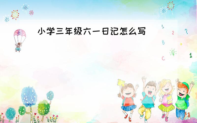 小学三年级六一日记怎么写