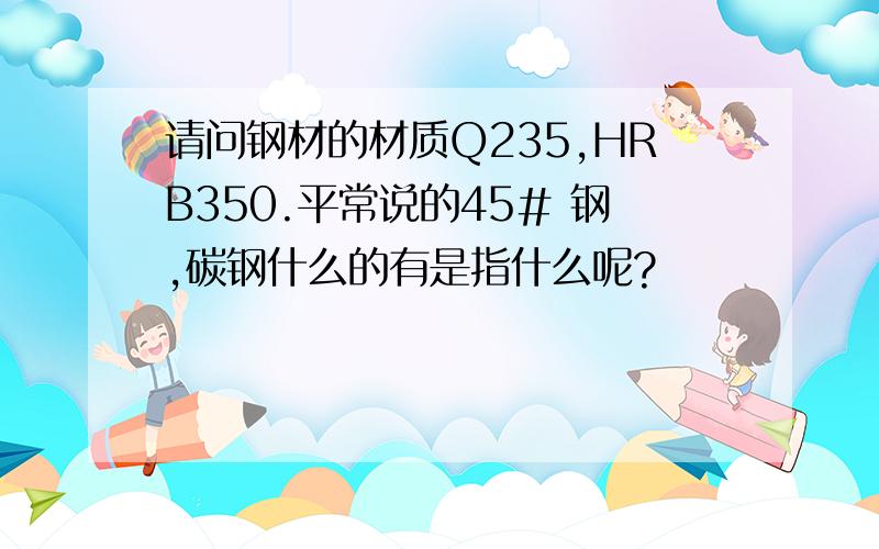 请问钢材的材质Q235,HRB350.平常说的45# 钢,碳钢什么的有是指什么呢?