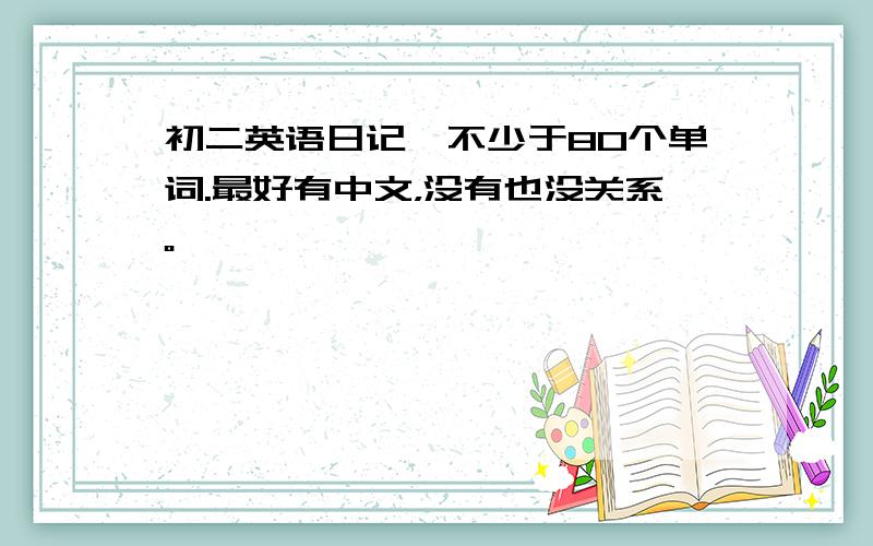 初二英语日记,不少于80个单词.最好有中文，没有也没关系。