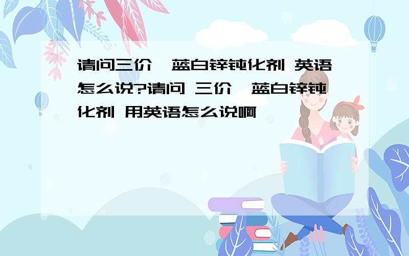 请问三价铬蓝白锌钝化剂 英语怎么说?请问 三价铬蓝白锌钝化剂 用英语怎么说啊,