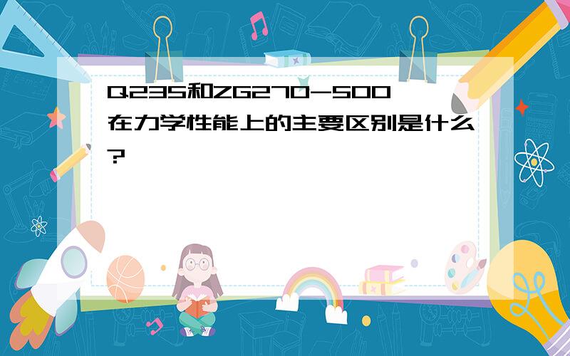 Q235和ZG270-500在力学性能上的主要区别是什么?