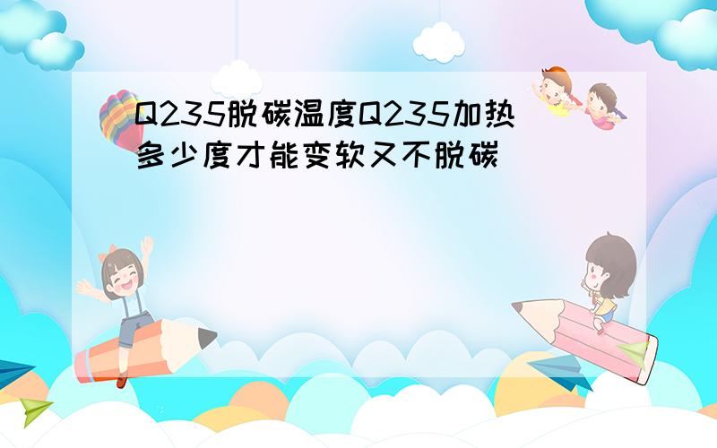 Q235脱碳温度Q235加热多少度才能变软又不脱碳