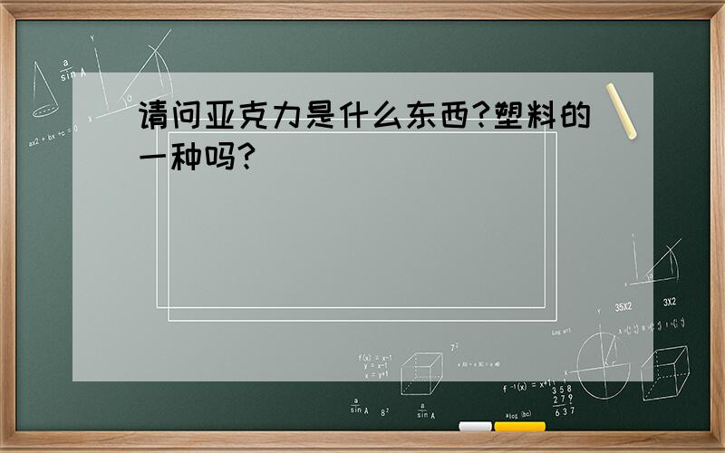 请问亚克力是什么东西?塑料的一种吗?