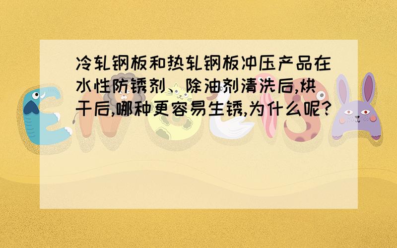 冷轧钢板和热轧钢板冲压产品在水性防锈剂、除油剂清洗后,烘干后,哪种更容易生锈,为什么呢?