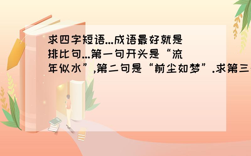 求四字短语...成语最好就是排比句...第一句开头是“流年似水”,第二句是“前尘如梦”.求第三个...