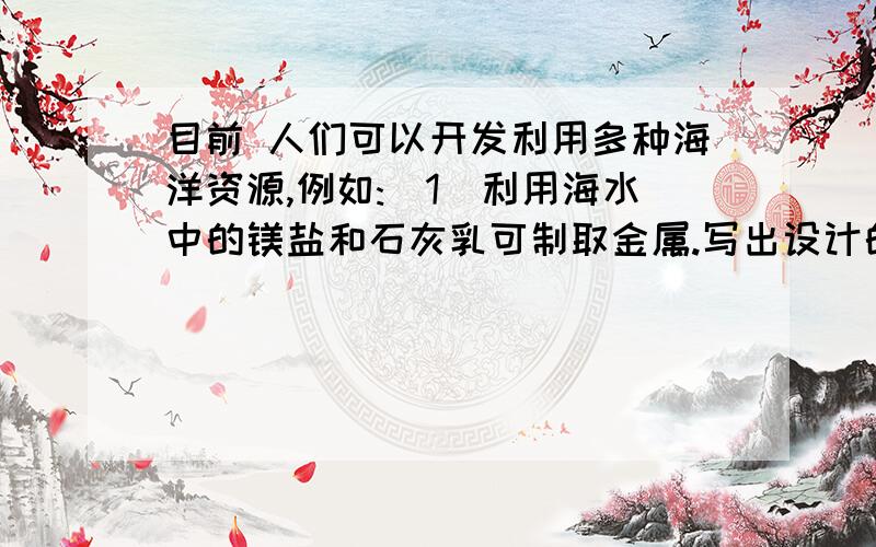 目前 人们可以开发利用多种海洋资源,例如:(1)利用海水中的镁盐和石灰乳可制取金属.写出设计的化学反应方程式并注明基本反应类型①——————————( )②————————————