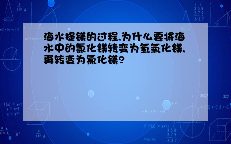 海水提镁的过程,为什么要将海水中的氯化镁转变为氢氧化镁,再转变为氯化镁?