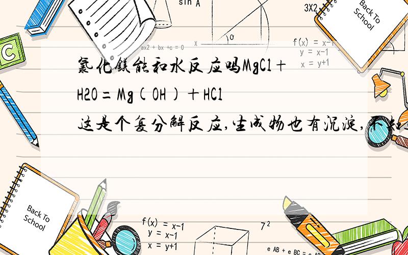 氯化镁能和水反应吗MgCl+H2O=Mg(OH)＋HCl这是个复分解反应,生成物也有沉淀,不知道可不可以反应呢?