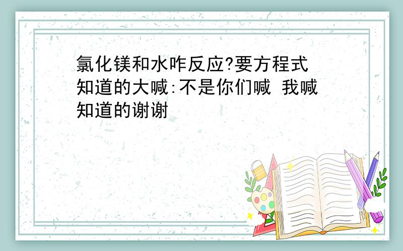 氯化镁和水咋反应?要方程式 知道的大喊:不是你们喊 我喊知道的谢谢