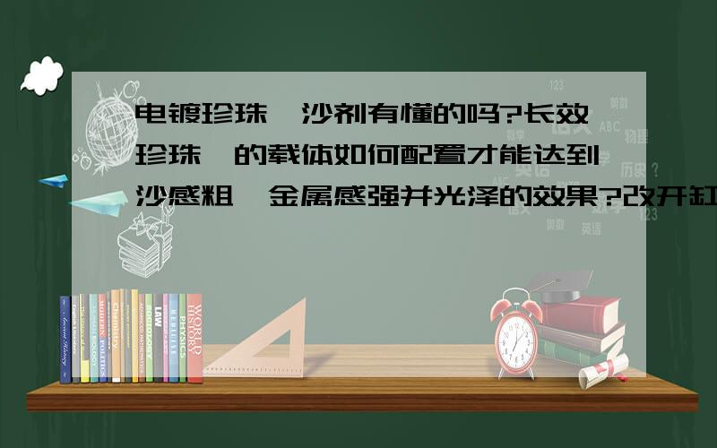 电镀珍珠镍沙剂有懂的吗?长效珍珠镍的载体如何配置才能达到沙感粗,金属感强并光泽的效果?改开缸剂还是辅助剂,应该如何配置?