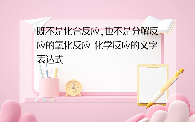 既不是化合反应,也不是分解反应的氧化反应 化学反应的文字表达式