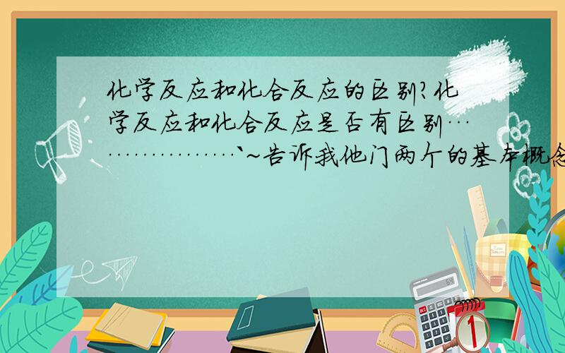 化学反应和化合反应的区别?化学反应和化合反应是否有区别………………`~告诉我他门两个的基本概念^