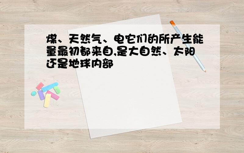 煤、天然气、电它们的所产生能量最初都来自,是大自然、太阳还是地球内部