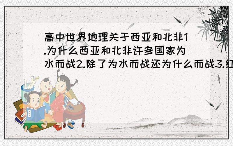 高中世界地理关于西亚和北非1.为什么西亚和北非许多国家为水而战2.除了为水而战还为什么而战3.红海成为世界上盐度最高的海域的区位条件是什么