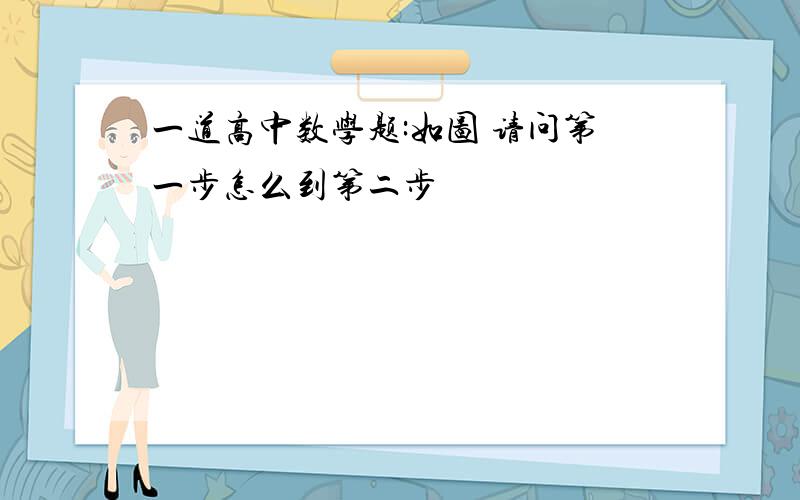 一道高中数学题:如图 请问第一步怎么到第二步