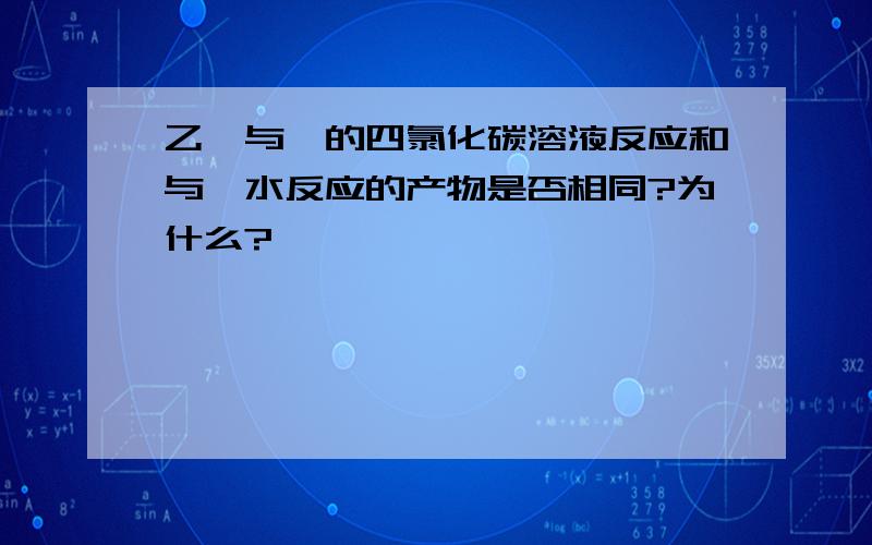 乙烯与溴的四氯化碳溶液反应和与溴水反应的产物是否相同?为什么?