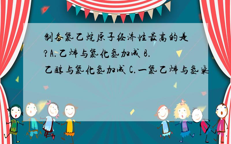 制备氯乙烷原子经济性最高的是?A.乙烯与氯化氢加成 B.乙醇与氯化氢加成 C.一氯乙烯与氢气