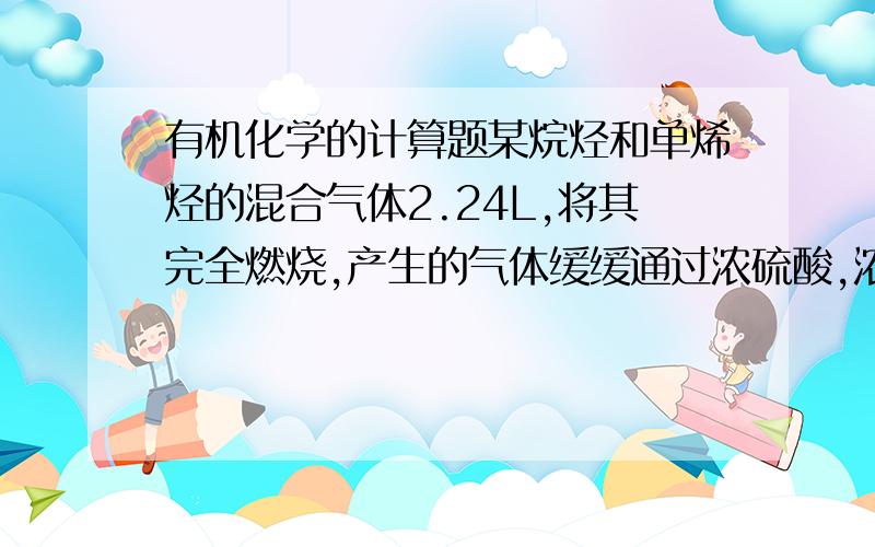 有机化学的计算题某烷烃和单烯烃的混合气体2.24L,将其完全燃烧,产生的气体缓缓通过浓硫酸,浓硫酸增重4.05克,将剩余气体通入碱石灰,碱石灰质量增加了6.60克,另取该混合气体2.24L通过过量溴