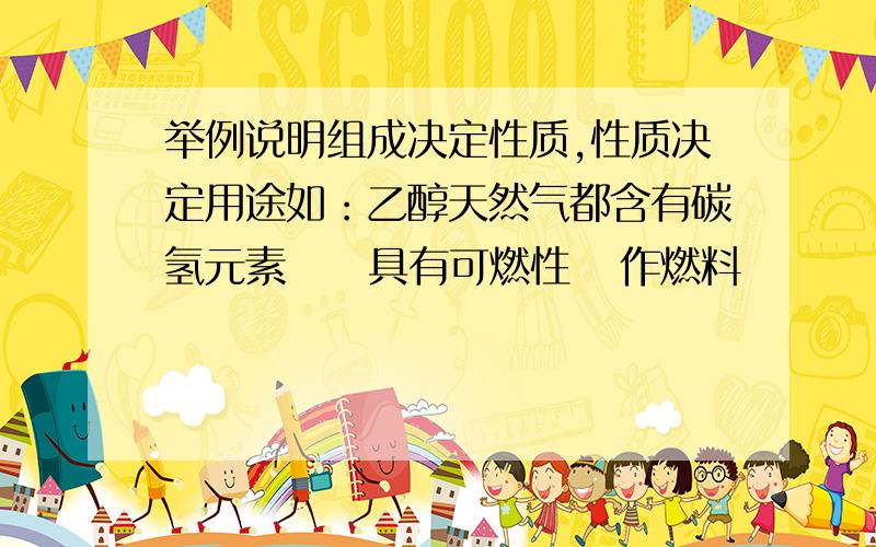 举例说明组成决定性质,性质决定用途如：乙醇天然气都含有碳氢元素     具有可燃性   作燃料