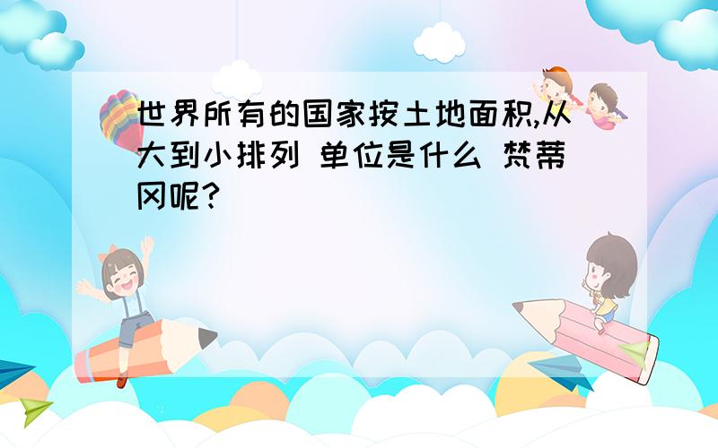 世界所有的国家按土地面积,从大到小排列 单位是什么 梵蒂冈呢?