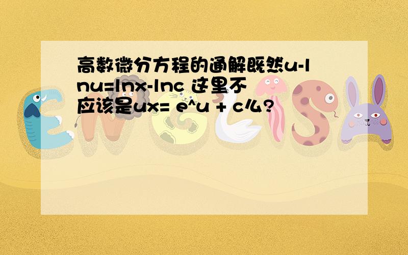 高数微分方程的通解既然u-lnu=lnx-lnc 这里不应该是ux= e^u + c么?