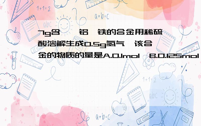 7g含镁、铝、铁的合金用稀硫酸溶解生成0.5g氢气,该合金的物质的量是A.0.1mol  B.0.125mol  C.0.2mol  D.0.5mol要有过程,急要有过程,急要有过程,急要有过程,急要有过程,急