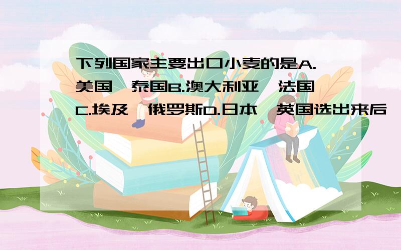 下列国家主要出口小麦的是A.美国、泰国B.澳大利亚、法国C.埃及、俄罗斯D.日本、英国选出来后,说说选这个的原因和为什么不选其他的原因