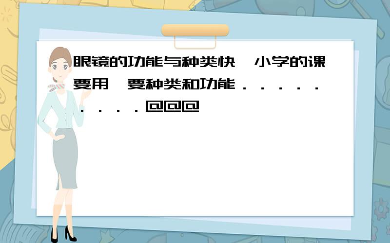 眼镜的功能与种类快,小学的课要用,要种类和功能．．．．．．．．．＠＠＠