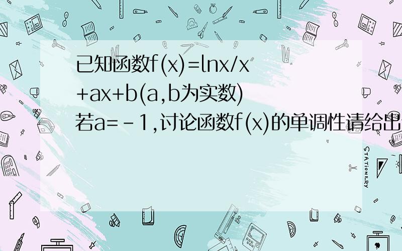 已知函数f(x)=lnx/x+ax+b(a,b为实数) 若a=-1,讨论函数f(x)的单调性请给出详细解答,谢谢!