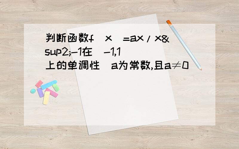 判断函数f(x)=ax/x²-1在（-1,1）上的单调性（a为常数,且a≠0）