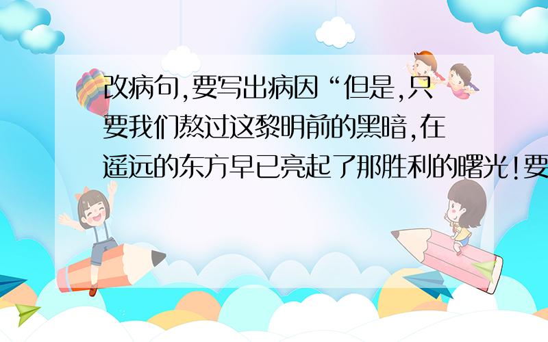 改病句,要写出病因“但是,只要我们熬过这黎明前的黑暗,在遥远的东方早已亮起了那胜利的曙光!要写出病因.