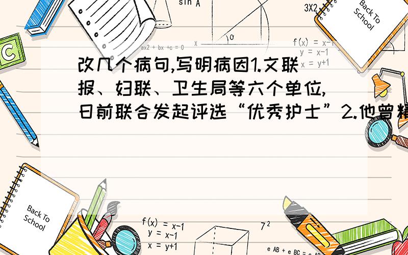 改几个病句,写明病因1.文联报、妇联、卫生局等六个单位,日前联合发起评选“优秀护士”2.他曾精密研究了资本主义社会的经济结构3.有些科学家判断,在宇宙中有生命的宇宙不少于两万个4.