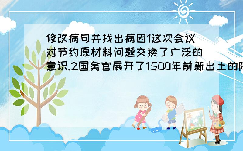 修改病句并找出病因1这次会议对节约原材料问题交换了广泛的意识.2国务官展开了1500年前新出土的陶器.3里屋本院上房,张大爷与张大娘居住.