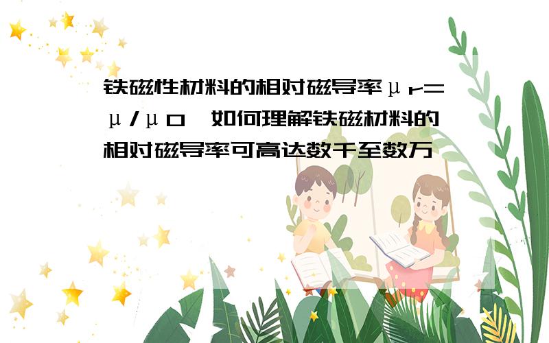 铁磁性材料的相对磁导率μr=μ/μ0,如何理解铁磁材料的相对磁导率可高达数千至数万