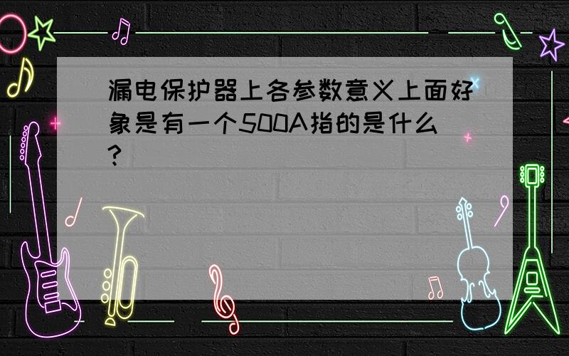 漏电保护器上各参数意义上面好象是有一个500A指的是什么?