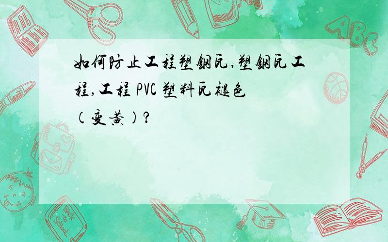 如何防止工程塑钢瓦,塑钢瓦工程,工程 PVC 塑料瓦褪色（变黄）?