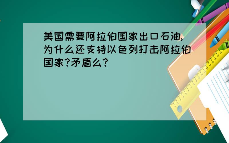 美国需要阿拉伯国家出口石油,为什么还支持以色列打击阿拉伯国家?矛盾么?