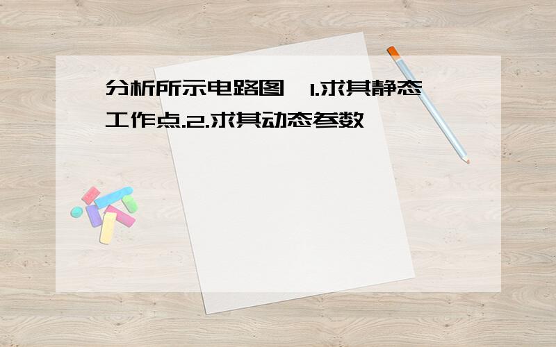 分析所示电路图,1.求其静态工作点.2.求其动态参数