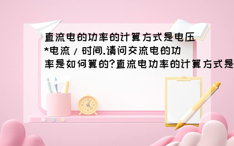 直流电的功率的计算方式是电压*电流/时间.请问交流电的功率是如何算的?直流电功率的计算方式是电压*电流/时间.请问交流电的功率是如何算的?如果也是电压*电流/(或电流的平方成电阻)时