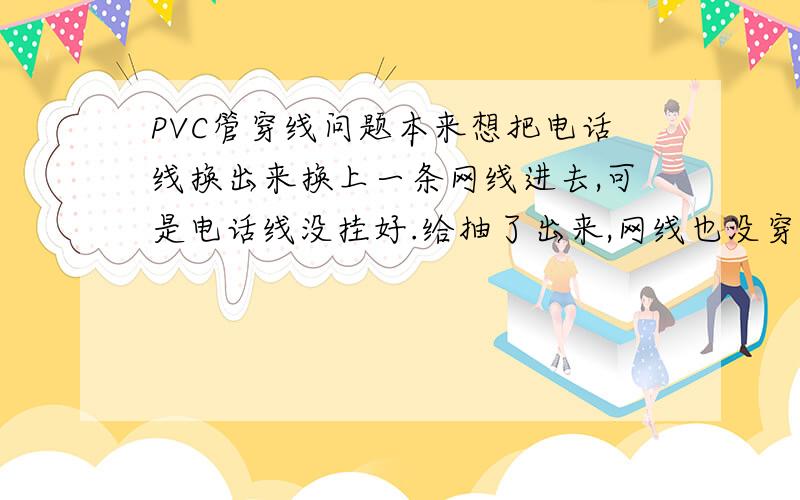 PVC管穿线问题本来想把电话线换出来换上一条网线进去,可是电话线没挂好.给抽了出来,网线也没穿过去,管子里没有了线,可是走明线还要在打洞好麻烦,请问还有没有别的办法能在管里再穿一